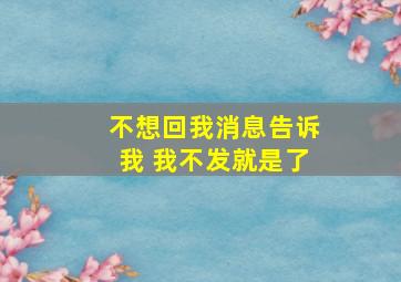 不想回我消息告诉我 我不发就是了